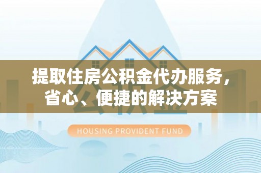 费县提取住房公积金代办服务，省心、便捷的解决方案