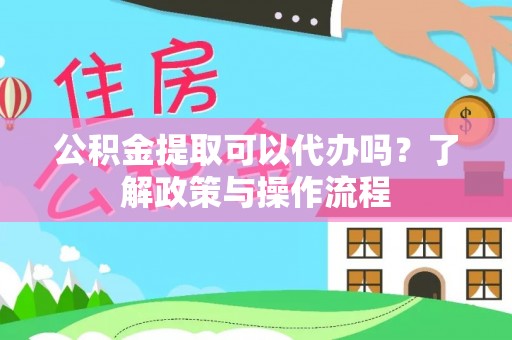 费县公积金提取可以代办吗？了解政策与操作流程