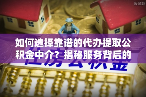 费县如何选择靠谱的代办提取公积金中介？揭秘服务背后的真相