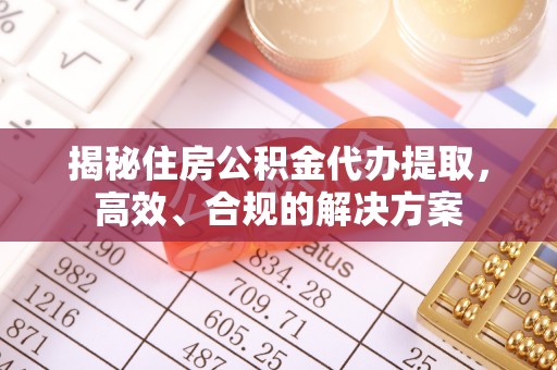费县揭秘住房公积金代办提取，高效、合规的解决方案