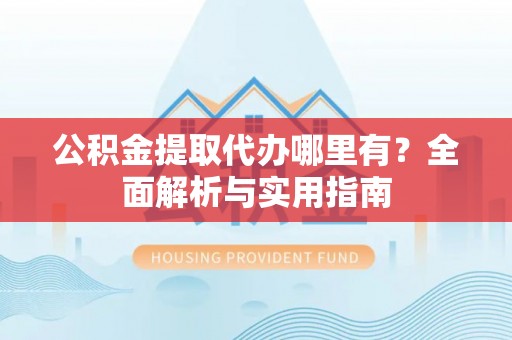 费县公积金提取代办哪里有？全面解析与实用指南