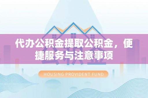 费县代办公积金提取公积金，便捷服务与注意事项