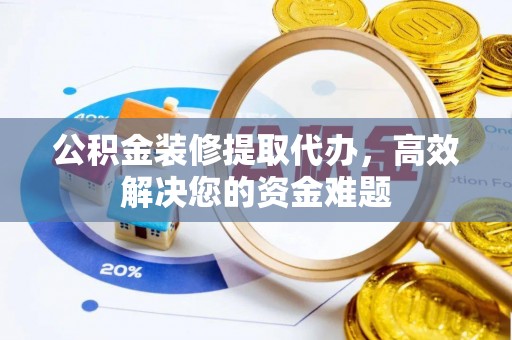 费县公积金装修提取代办，高效解决您的资金难题