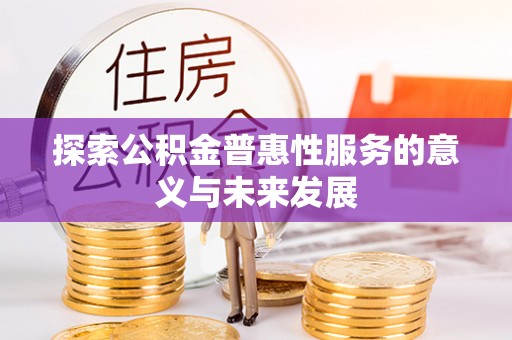 费县探索公积金普惠性服务的意义与未来发展