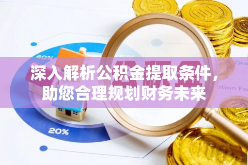 费县深入解析公积金提取条件，助您合理规划财务未来