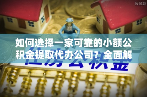 费县如何选择一家可靠的小额公积金提取代办公司？全面解析与指南