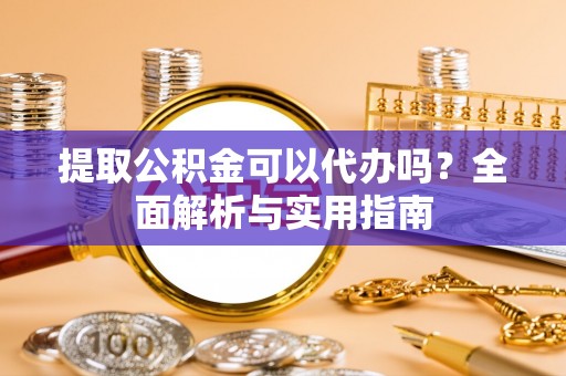 费县提取公积金可以代办吗？全面解析与实用指南