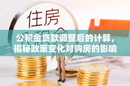 费县公积金贷款调整后的计算，揭秘政策变化对购房的影响
