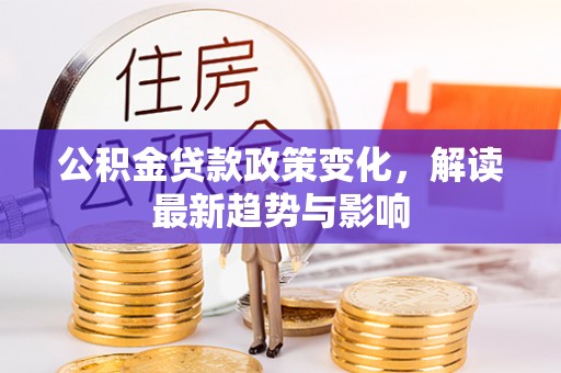 费县公积金贷款政策变化，解读最新趋势与影响