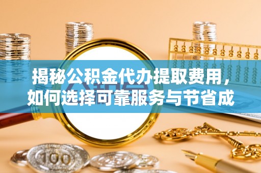 费县揭秘公积金代办提取费用，如何选择可靠服务与节省成本