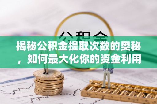 费县揭秘公积金提取次数的奥秘，如何最大化你的资金利用？