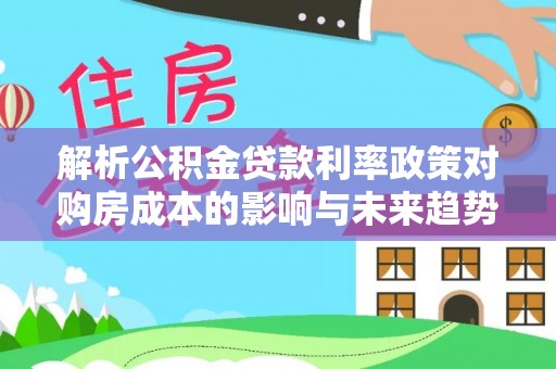 费县解析公积金贷款利率政策对购房成本的影响与未来趋势