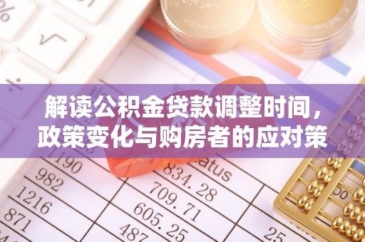 费县解读公积金贷款调整时间，政策变化与购房者的应对策略