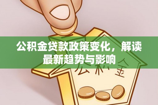 费县公积金贷款政策变化，解读最新趋势与影响