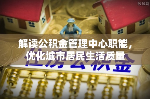 费县解读公积金管理中心职能，优化城市居民生活质量