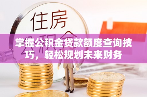 费县掌握公积金贷款额度查询技巧，轻松规划未来财务