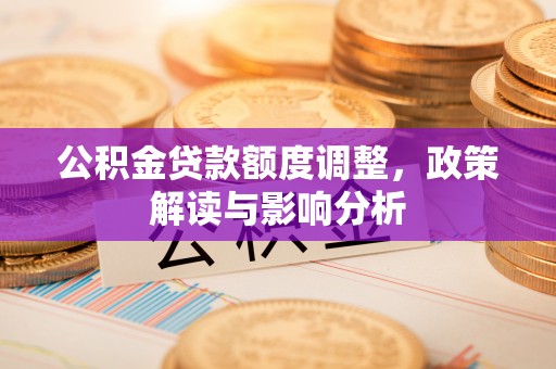 费县公积金贷款额度调整，政策解读与影响分析