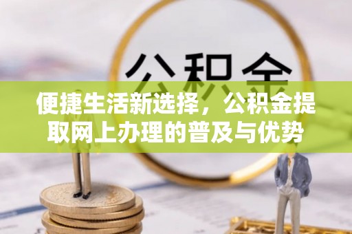 费县便捷生活新选择，公积金提取网上办理的普及与优势