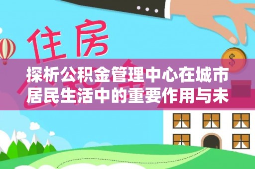 费县探析公积金管理中心在城市居民生活中的重要作用与未来发展趋势