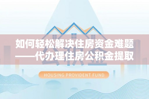费县如何轻松解决住房资金难题——代办理住房公积金提取服务详解