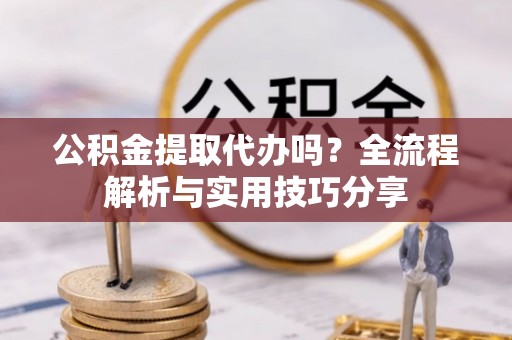 费县公积金提取代办吗？全流程解析与实用技巧分享