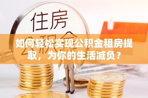 费县如何轻松实现公积金租房提取，为你的生活减负？