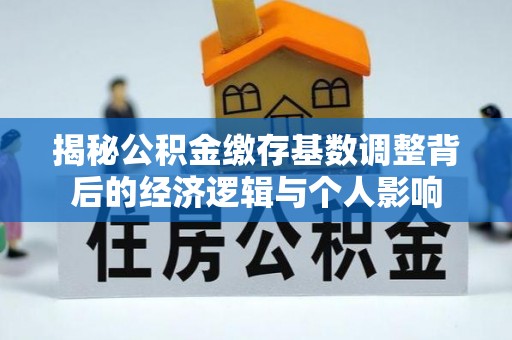 费县揭秘公积金缴存基数调整背后的经济逻辑与个人影响