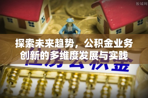 费县探索未来趋势，公积金业务创新的多维度发展与实践