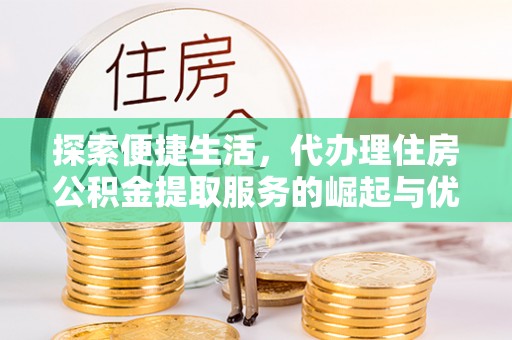 费县探索便捷生活，代办理住房公积金提取服务的崛起与优势