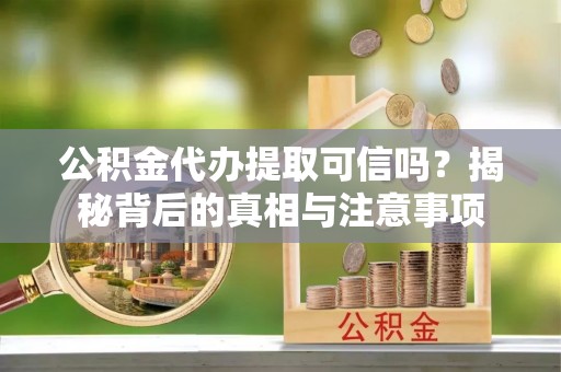 费县公积金代办提取可信吗？揭秘背后的真相与注意事项