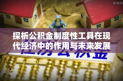 费县探析公积金制度性工具在现代经济中的作用与未来发展趋势