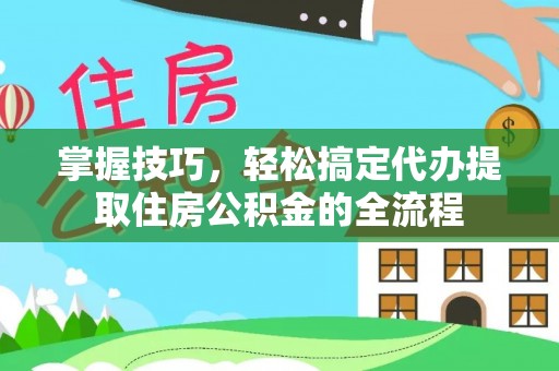费县掌握技巧，轻松搞定代办提取住房公积金的全流程