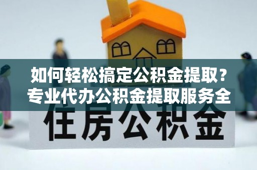 费县如何轻松搞定公积金提取？专业代办公积金提取服务全解析