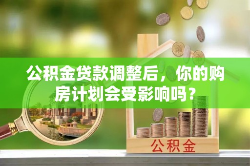 费县公积金贷款调整后，你的购房计划会受影响吗？