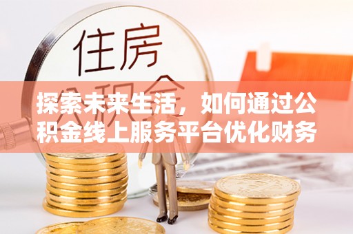 费县探索未来生活，如何通过公积金线上服务平台优化财务管理