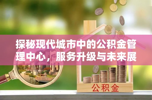 费县探秘现代城市中的公积金管理中心，服务升级与未来展望