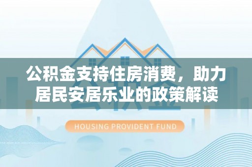 费县公积金支持住房消费，助力居民安居乐业的政策解读