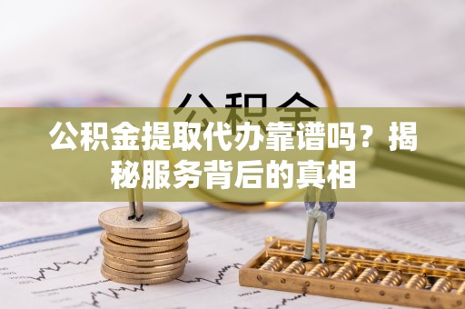 费县公积金提取代办靠谱吗？揭秘服务背后的真相