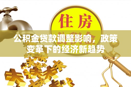 费县公积金贷款调整影响，政策变革下的经济新趋势