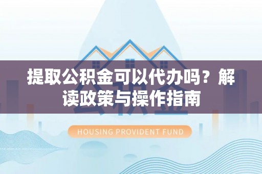 费县提取公积金可以代办吗？解读政策与操作指南
