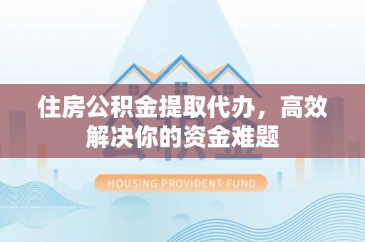 费县住房公积金提取代办，高效解决你的资金难题