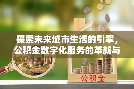 费县探索未来城市生活的引擎，公积金数字化服务的革新与实践