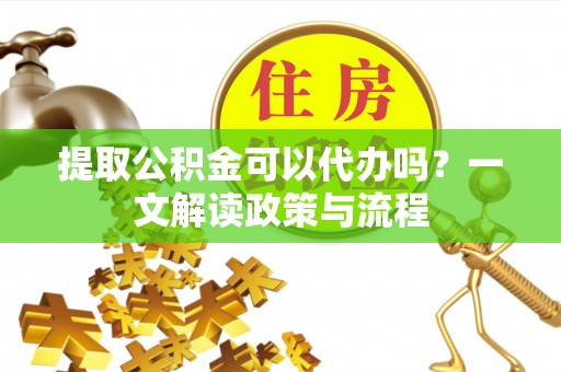 费县提取公积金可以代办吗？一文解读政策与流程