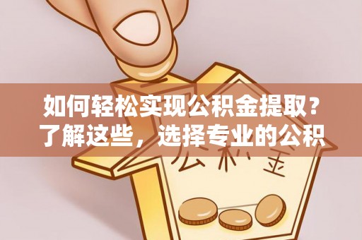费县如何轻松实现公积金提取？了解这些，选择专业的公积金提取代办服务