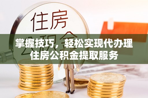 费县掌握技巧，轻松实现代办理住房公积金提取服务
