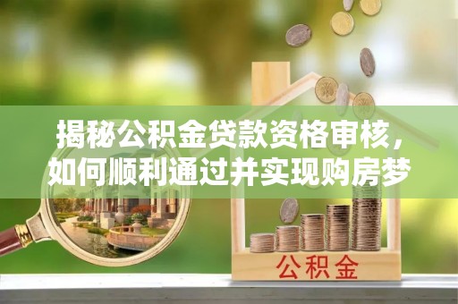 费县揭秘公积金贷款资格审核，如何顺利通过并实现购房梦想