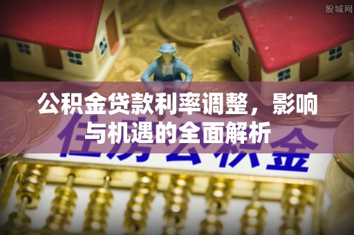 费县公积金贷款利率调整，影响与机遇的全面解析