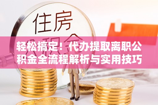 费县轻松搞定！代办提取离职公积金全流程解析与实用技巧