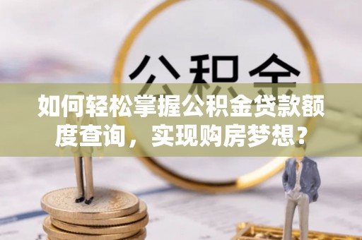 费县如何轻松掌握公积金贷款额度查询，实现购房梦想？