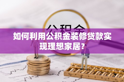 费县如何利用公积金装修贷款实现理想家居？